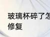 玻璃杯碎了怎么修复 玻璃杯碎了如何修复