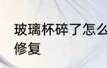 玻璃杯碎了怎么修复 玻璃杯碎了如何修复