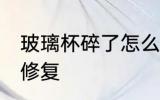 玻璃杯碎了怎么修复 玻璃杯碎了如何修复