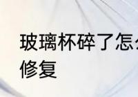 玻璃杯碎了怎么修复 玻璃杯碎了如何修复