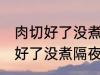 肉切好了没煮隔夜还能煮来吃吗 肉切好了没煮隔夜还能不能煮来吃