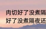 肉切好了没煮隔夜还能煮来吃吗 肉切好了没煮隔夜还能不能煮来吃
