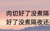 肉切好了没煮隔夜还能煮来吃吗 肉切好了没煮隔夜还能不能煮来吃
