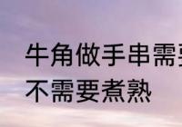 牛角做手串需要煮熟吗 牛角做手串需不需要煮熟