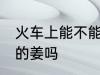 火车上能不能带泡的姜 火车上能带泡的姜吗