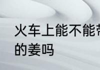 火车上能不能带泡的姜 火车上能带泡的姜吗