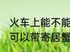 火车上能不能带寄居蟹皮皮虾 火车上可以带寄居蟹皮皮虾吗