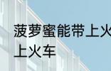 菠萝蜜能带上火车吗 能不能带菠萝蜜上火车