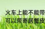 火车上能不能带寄居蟹皮皮虾 火车上可以带寄居蟹皮皮虾吗