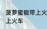 菠萝蜜能带上火车吗 能不能带菠萝蜜上火车