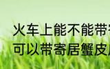 火车上能不能带寄居蟹皮皮虾 火车上可以带寄居蟹皮皮虾吗