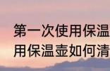 第一次使用保温壶怎么清洗 第一次使用保温壶如何清洗