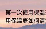 第一次使用保温壶怎么清洗 第一次使用保温壶如何清洗