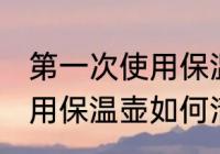 第一次使用保温壶怎么清洗 第一次使用保温壶如何清洗