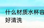 什么材质水杯容易清洗 哪种材质水杯好清洗
