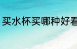 买水杯买哪种好看 买水杯哪种材质好