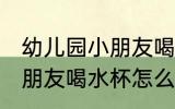 幼儿园小朋友喝水杯哪种好 幼儿园小朋友喝水杯怎么选