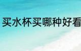 买水杯买哪种好看 买水杯哪种材质好