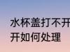 水杯盖打不开怎样方法好 水杯盖打不开如何处理