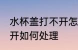 水杯盖打不开怎样方法好 水杯盖打不开如何处理