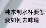 纯木制水杯要怎么去味道 纯木制水杯要如何去味道