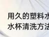 用久的塑料水杯怎么清洗 用久的塑料水杯清洗方法