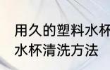 用久的塑料水杯怎么清洗 用久的塑料水杯清洗方法