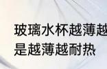 玻璃水杯越薄越耐热吗 玻璃水杯是不是越薄越耐热