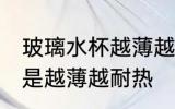 玻璃水杯越薄越耐热吗 玻璃水杯是不是越薄越耐热