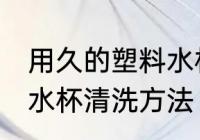 用久的塑料水杯怎么清洗 用久的塑料水杯清洗方法