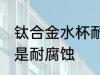 钛合金水杯耐腐蚀吗 钛合金水杯是不是耐腐蚀