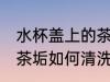 水杯盖上的茶垢怎么清洗 水杯盖上的茶垢如何清洗