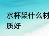 水杯架什么材质好 水杯架选择什么材质好