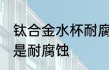 钛合金水杯耐腐蚀吗 钛合金水杯是不是耐腐蚀