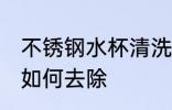 不锈钢水杯清洗茶锈 不锈钢杯子茶垢如何去除