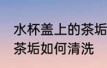 水杯盖上的茶垢怎么清洗 水杯盖上的茶垢如何清洗
