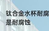 钛合金水杯耐腐蚀吗 钛合金水杯是不是耐腐蚀