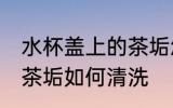 水杯盖上的茶垢怎么清洗 水杯盖上的茶垢如何清洗