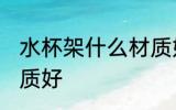 水杯架什么材质好 水杯架选择什么材质好
