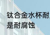 钛合金水杯耐腐蚀吗 钛合金水杯是不是耐腐蚀