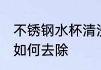 不锈钢水杯清洗茶锈 不锈钢杯子茶垢如何去除