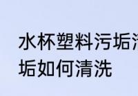 水杯塑料污垢清洗小妙招 水杯塑料污垢如何清洗