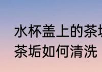 水杯盖上的茶垢怎么清洗 水杯盖上的茶垢如何清洗