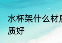 水杯架什么材质好 水杯架选择什么材质好