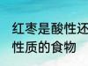 红枣是酸性还是碱性食物 红枣是什么性质的食物
