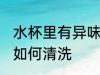 水杯里有异味怎么清洗 水杯里有异味如何清洗
