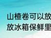 山楂卷可以放冰箱保鲜里吗 山楂卷能放冰箱保鲜里吗