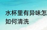 水杯里有异味怎么清洗 水杯里有异味如何清洗