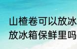 山楂卷可以放冰箱保鲜里吗 山楂卷能放冰箱保鲜里吗