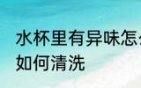 水杯里有异味怎么清洗 水杯里有异味如何清洗